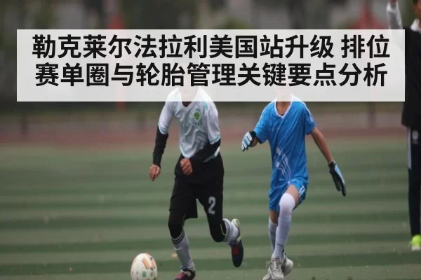 勒克莱尔法拉利美国站升级 排位赛单圈与轮胎管理关键要点分析